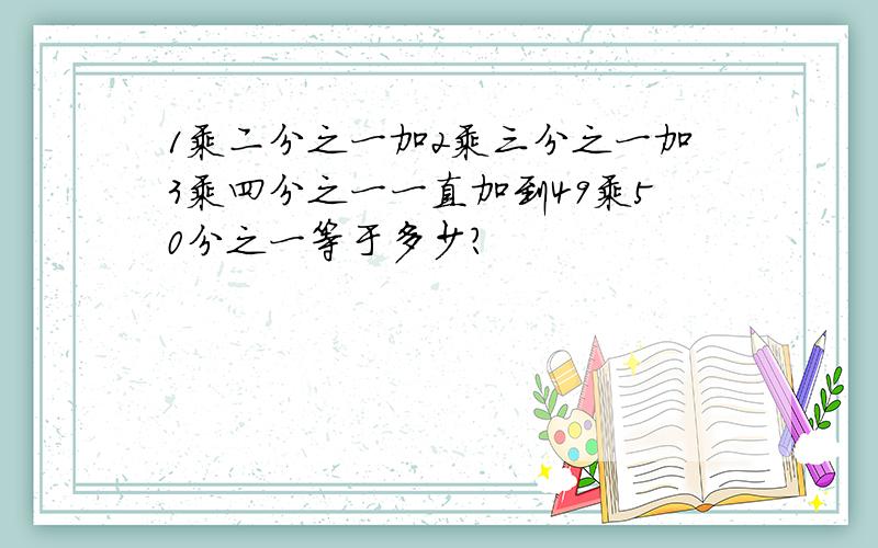 1乘二分之一加2乘三分之一加3乘四分之一一直加到49乘50分之一等于多少?