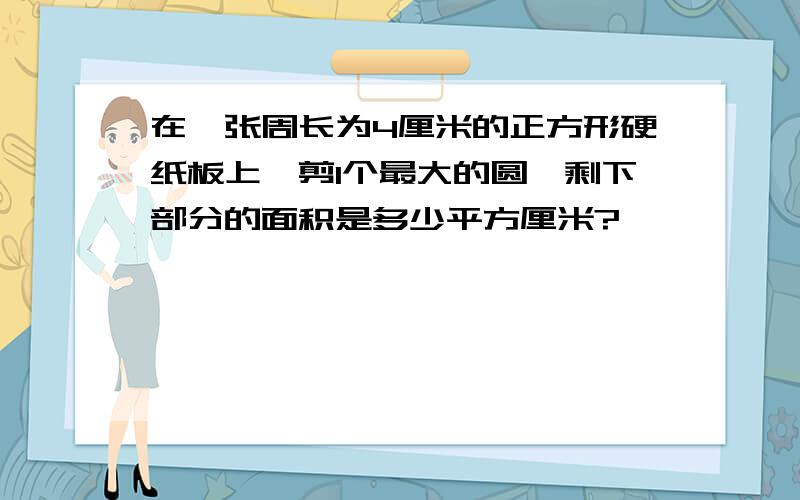 在一张周长为4厘米的正方形硬纸板上,剪1个最大的圆,剩下部分的面积是多少平方厘米?