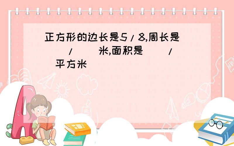 正方形的边长是5/8,周长是（）/（）米,面积是（）/（）平方米