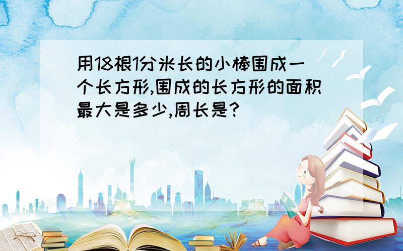 用18根1分米长的小棒围成一个长方形,围成的长方形的面积最大是多少,周长是?