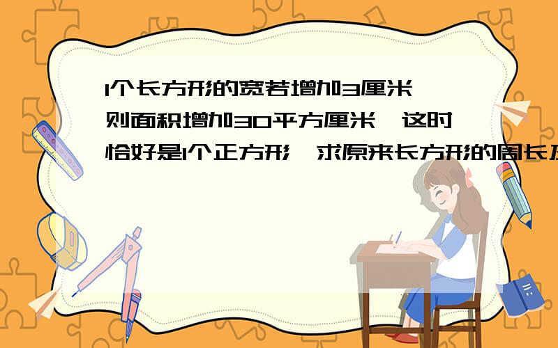 1个长方形的宽若增加3厘米,则面积增加30平方厘米,这时恰好是1个正方形,求原来长方形的周长及面积