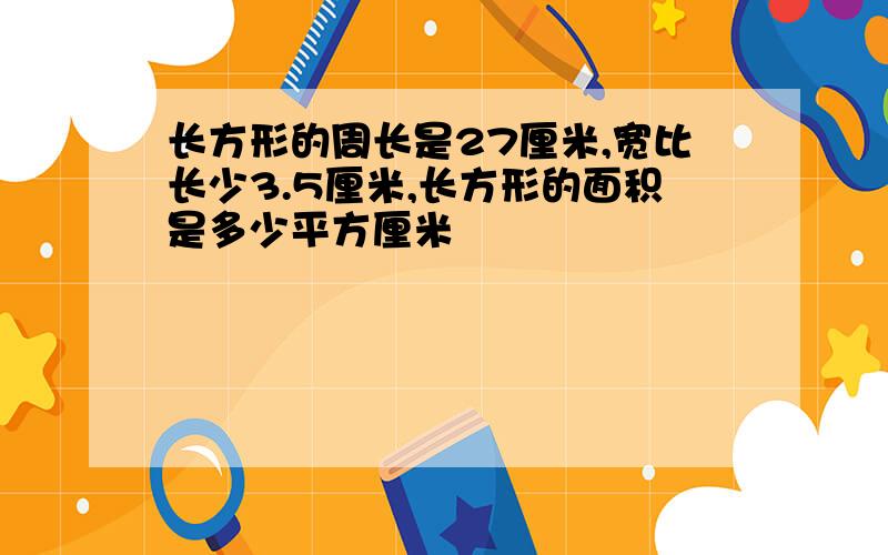 长方形的周长是27厘米,宽比长少3.5厘米,长方形的面积是多少平方厘米