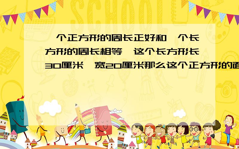 一个正方形的周长正好和一个长方形的周长相等,这个长方形长30厘米,宽20厘米那么这个正方形的面积是多少平方厘米?