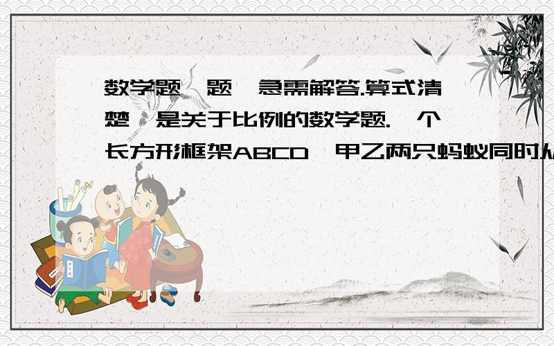 数学题一题,急需解答.算式清楚,是关于比例的数学题.一个长方形框架ABCD,甲乙两只蚂蚁同时从A点出发,甲蚂蚁沿边顺时针爬,乙蚂蚁沿边逆时针爬,结果在E点相遇,EC长2厘米,已知乙蚂蚁和甲蚂蚁