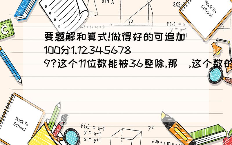 要题解和算式!做得好的可追加100分1.123456789?这个11位数能被36整除,那麼,这个数的个位上的数最小是?2.有144块糖,平均分成若干份,每份不能少於10块,不得多於40块 共有多少种分法?3.从6个数1、3