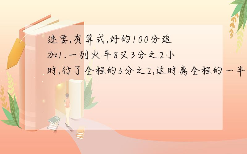 速要,有算式,好的100分追加1.一列火车8又3分之2小时,行了全程的5分之2,这时离全程的一半还有78千米,这列火车每小时行多少千米?2.幼儿园有若干个小朋友,其中男孩占5分之2,后又来了10个男孩,