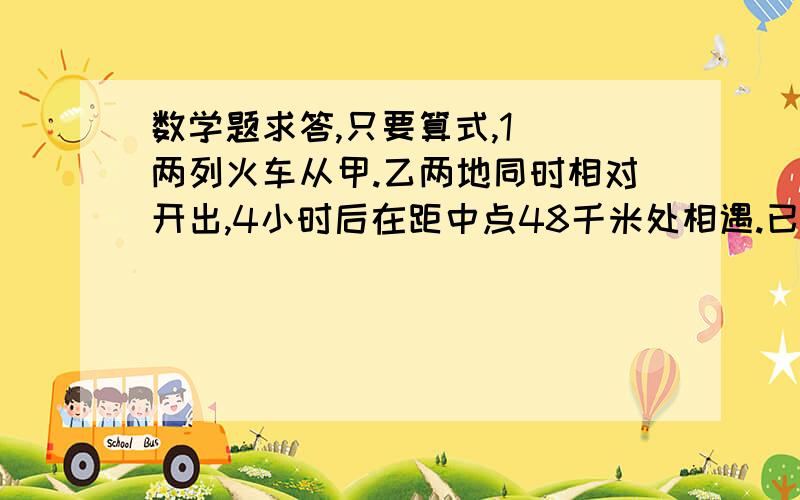 数学题求答,只要算式,1) 两列火车从甲.乙两地同时相对开出,4小时后在距中点48千米处相遇.已知慢车是快车速度的七分之五,快车和慢车的速度各是多少?甲乙两地相距多少千米?2) 两辆汽车同