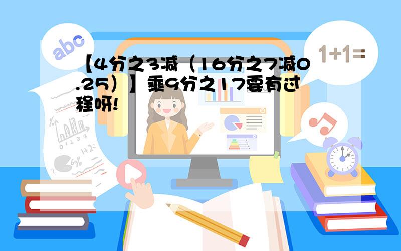 【4分之3减（16分之7减0.25）】乘9分之17要有过程呀!