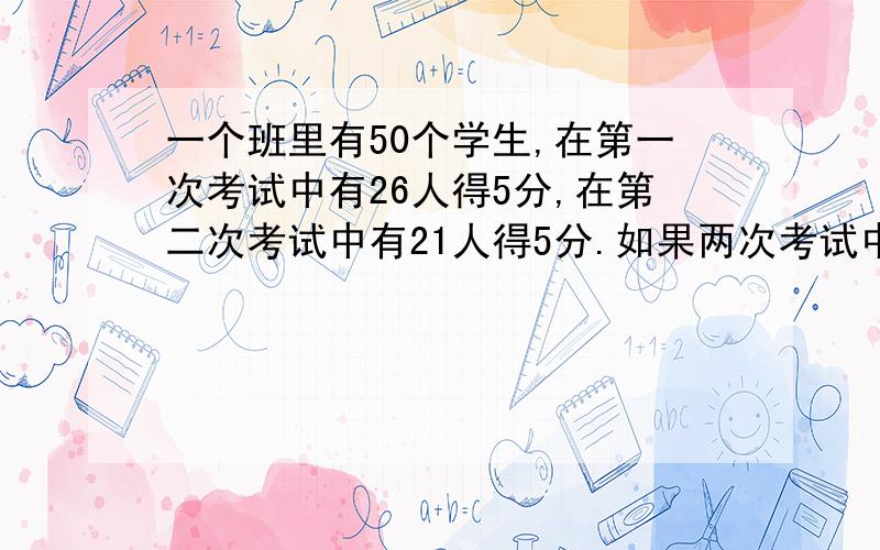 一个班里有50个学生,在第一次考试中有26人得5分,在第二次考试中有21人得5分.如果两次考试中都没得5分的有17人,那么两次考试都得5分的有多少人?（8分）