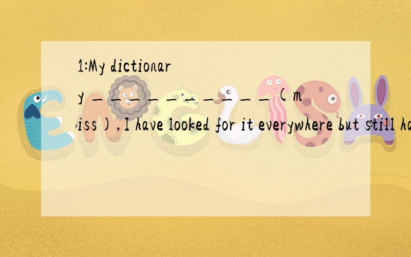 1:My dictionary __________(miss),I have looked for it everywhere but still haven't found it.answer:is missing my answer:had missed2:we believe human can ___environment problems which are brought by themselves.A:settle B:solveanswer:B my answer:A,B3:I
