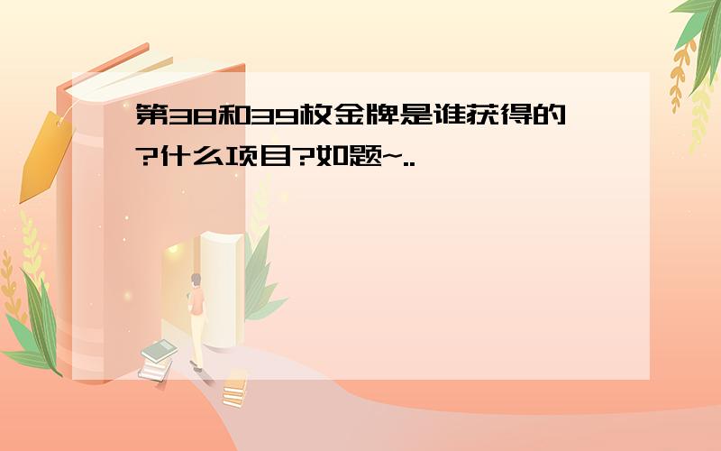 第38和39枚金牌是谁获得的?什么项目?如题~..