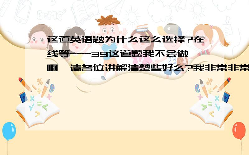 这道英语题为什么这么选择?在线等~~~39这道题我不会做啊,请各位讲解清楚些好么?我非常非常非常的感谢你们!