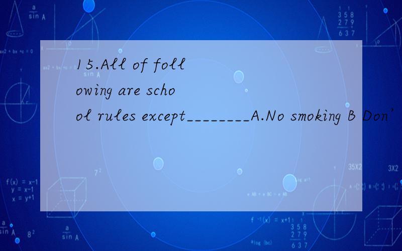 15.All of following are school rules except________A.No smoking B Don’t fight C.Slower than 80 km/h D.Save water