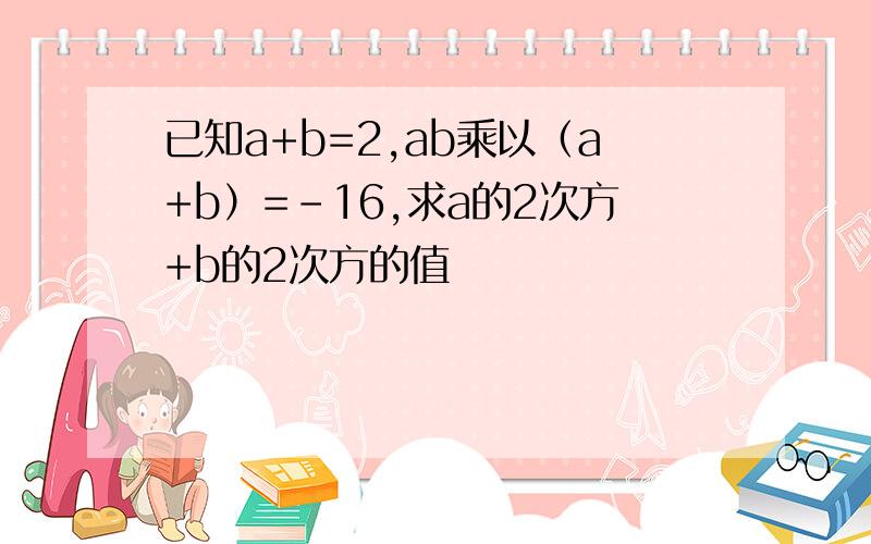 已知a+b=2,ab乘以（a+b）=-16,求a的2次方+b的2次方的值