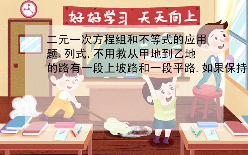 二元一次方程组和不等式的应用题.列式,不用教从甲地到乙地的路有一段上坡路和一段平路.如果保持上坡路的速度为3km/h,走平路的速度为4km/h,下坡路的速度为5km/h,那么从甲地到乙地需要54分,