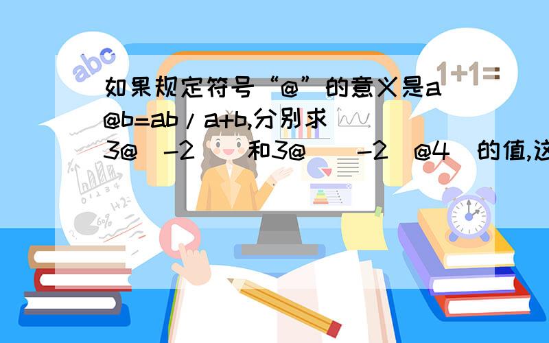 如果规定符号“@”的意义是a@b=ab/a+b,分别求[3@（-2）]和3@[（-2）@4]的值,这2个值相等吗?