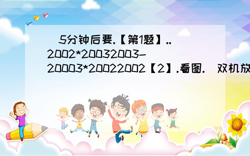 （5分钟后要.【第1题】..2002*20032003-20003*20022002【2】.看图.（双机放大）