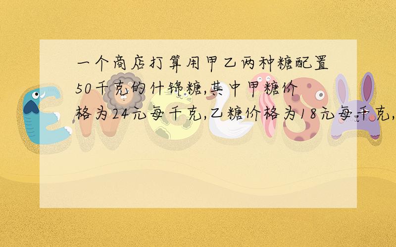 一个商店打算用甲乙两种糖配置50千克的什锦糖,其中甲糖价格为24元每千克,乙糖价格为18元每千克,如果要使价格不高于21元,则掺入甲糖的质量为X千克,应满足什么关系式?