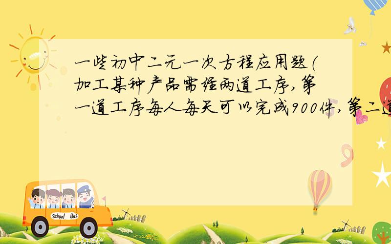 一些初中二元一次方程应用题（加工某种产品需经两道工序,第一道工序每人每天可以完成900件,第二道工序每人每天可以完成1200件.现有7位工人参加这两道工序,应该怎样安排人力,才能使每天