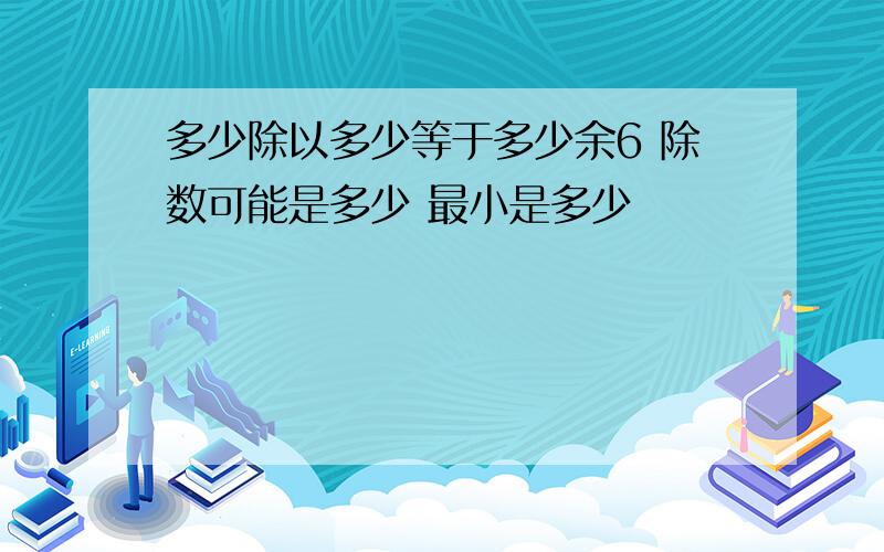 多少除以多少等于多少余6 除数可能是多少 最小是多少