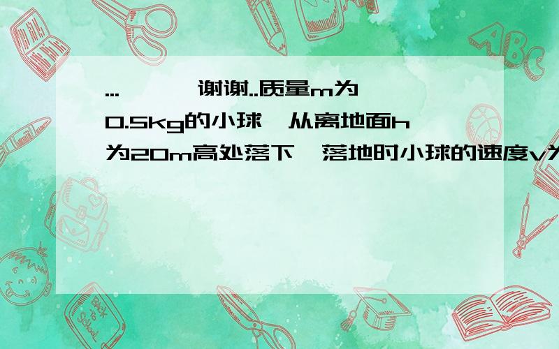 ...```谢谢..质量m为0.5kg的小球,从离地面h为20m高处落下,落地时小球的速度v为18m/s.求下落过程中空气对小球的平均阻力?