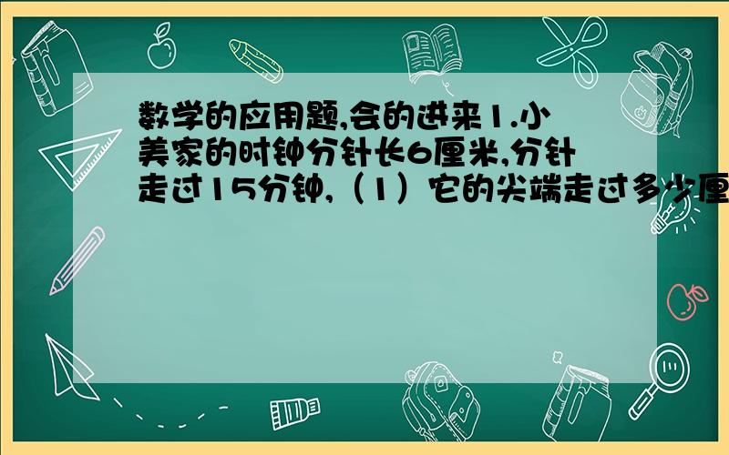 数学的应用题,会的进来1.小美家的时钟分针长6厘米,分针走过15分钟,（1）它的尖端走过多少厘米?（2）分针旋转过的面积是多少平方厘米?2.一个圆形花坛的周长是15.7米,在花坛的周围铺一条宽