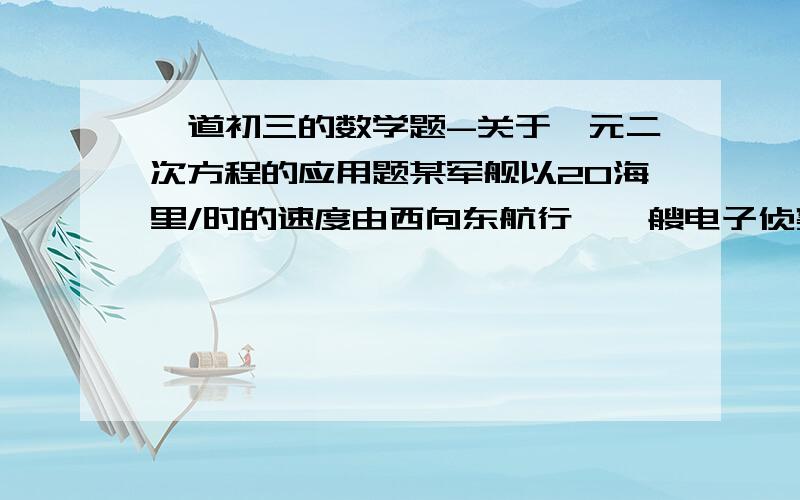 一道初三的数学题-关于一元二次方程的应用题某军舰以20海里/时的速度由西向东航行,一艘电子侦察船以30海里/时的速度由南向北航行,它能侦察出周围50海里（包括50海里）范围内的目标.如