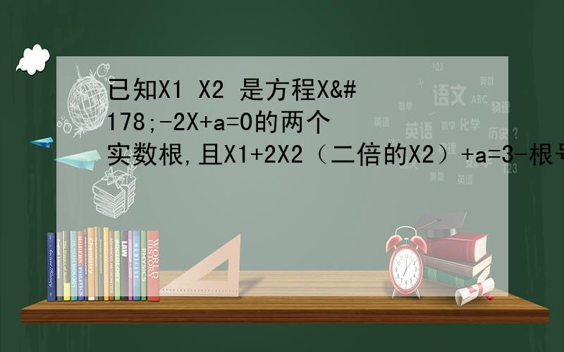 已知X1 X2 是方程X²-2X+a=0的两个实数根,且X1+2X2（二倍的X2）+a=3-根号二（1）求X1 X2及a的值（2）求X1³-3X1²+2X1+X2的值