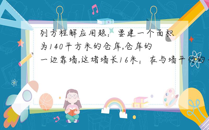 列方程解应用题：要建一个面积为140平方米的仓库,仓库的一边靠墙,这堵墙长16米；在与墙平行的一边,要开一扇两米宽的门.已知围建仓库的现有木板材料可使新建板墙的总长为32米,那么这个