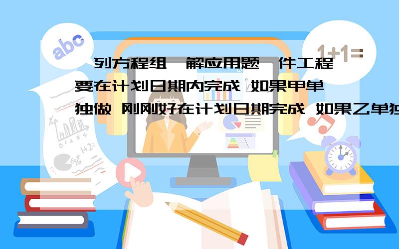 【列方程组】解应用题一件工程要在计划日期内完成 如果甲单独做 刚刚好在计划日期完成 如果乙单独做 就要超过计划3天完成 现在有甲、乙二人合做2天 剩下的工程由乙单独做 刚好在计划