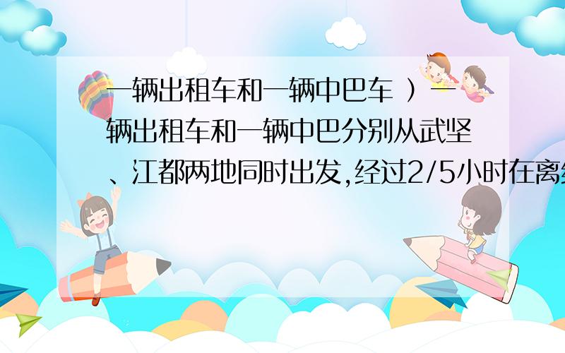 一辆出租车和一辆中巴车 ）一辆出租车和一辆中巴分别从武坚、江都两地同时出发,经过2/5小时在离终点5KM处相遇,只是出租车已行全程的60％,已知出租车速度是平均每小时行75KM,求武坚到江