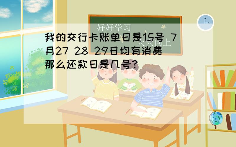 我的交行卡账单日是15号 7月27 28 29日均有消费那么还款日是几号?