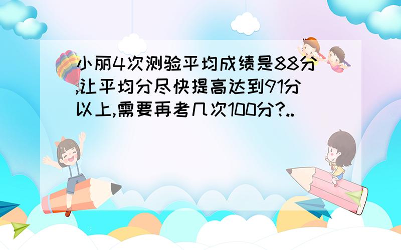 小丽4次测验平均成绩是88分,让平均分尽快提高达到91分以上,需要再考几次100分?..