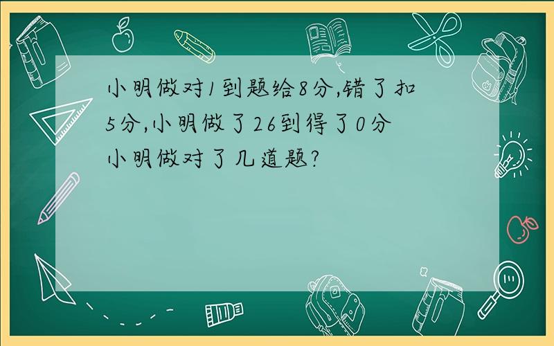 小明做对1到题给8分,错了扣5分,小明做了26到得了0分小明做对了几道题?