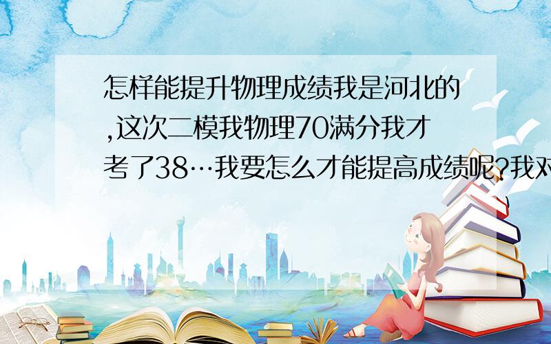 怎样能提升物理成绩我是河北的,这次二模我物理70满分我才考了38…我要怎么才能提高成绩呢?我对所有的物理题都不精通…（平常不听）我现在除了上课认真听讲还要怎么作