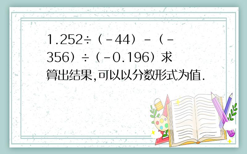 1.252÷（-44）-（-356）÷（-0.196）求算出结果,可以以分数形式为值.