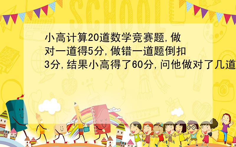 小高计算20道数学竞赛题,做对一道得5分,做错一道题倒扣3分,结果小高得了60分,问他做对了几道题?还有另一道题：某班36个同学在一次数学测验当中,答对一题的有25人,第二题的有23人,两题都