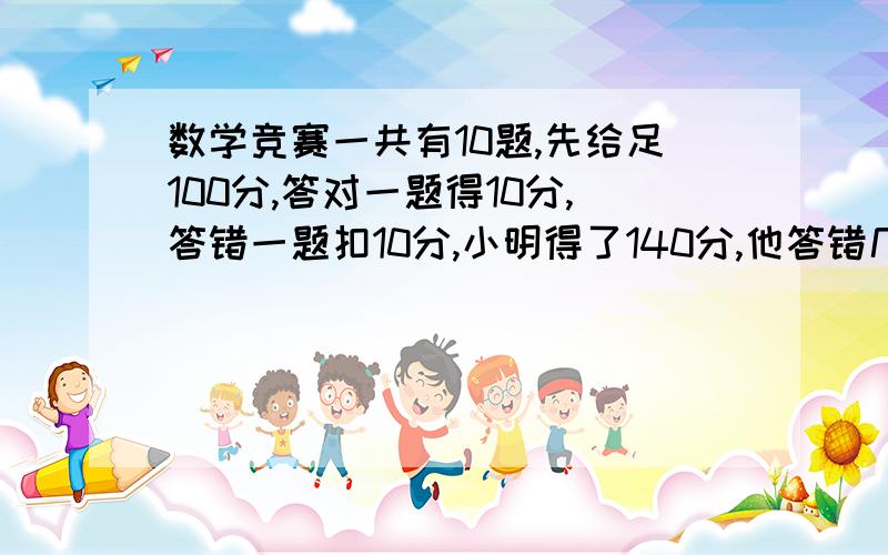 数学竞赛一共有10题,先给足100分,答对一题得10分,答错一题扣10分,小明得了140分,他答错几题?