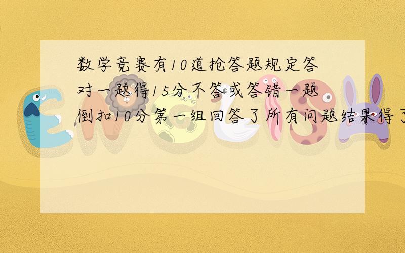 数学竞赛有10道抢答题规定答对一题得15分不答或答错一题倒扣10分第一组回答了所有问题结果得了100分.问：答对多少题?答错多少题?