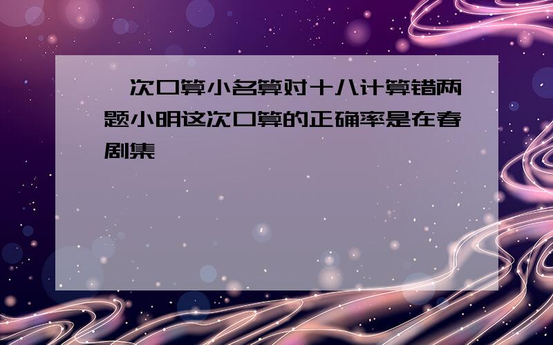 一次口算小名算对十八计算错两题小明这次口算的正确率是在春剧集