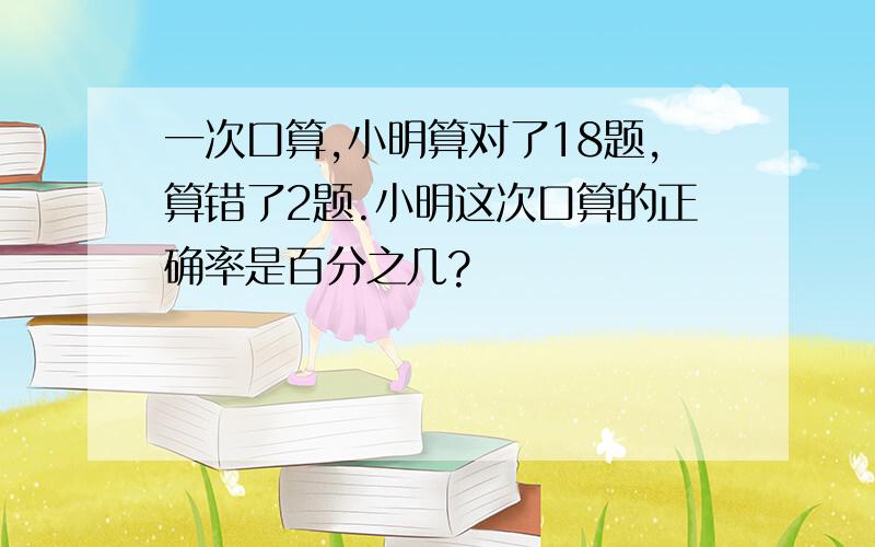 一次口算,小明算对了18题,算错了2题.小明这次口算的正确率是百分之几?