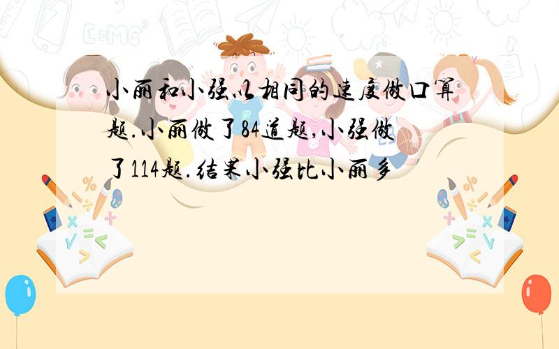 小丽和小强以相同的速度做口算题.小丽做了84道题,小强做了114题.结果小强比小丽多