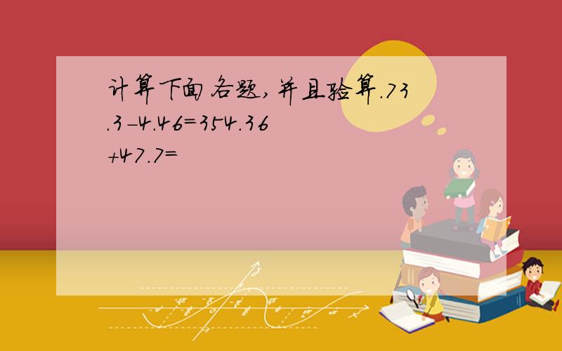 计算下面各题,并且验算.73.3-4.46=354.36+47.7=