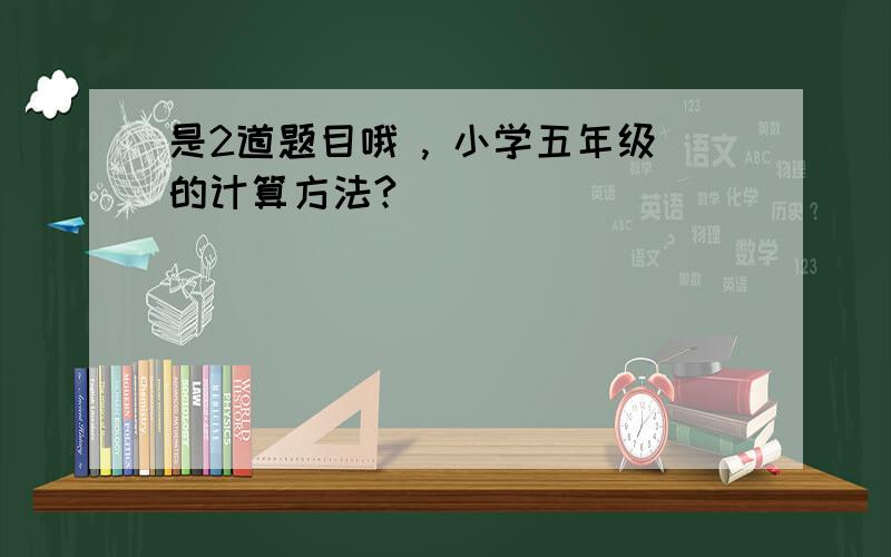 是2道题目哦 , 小学五年级的计算方法?