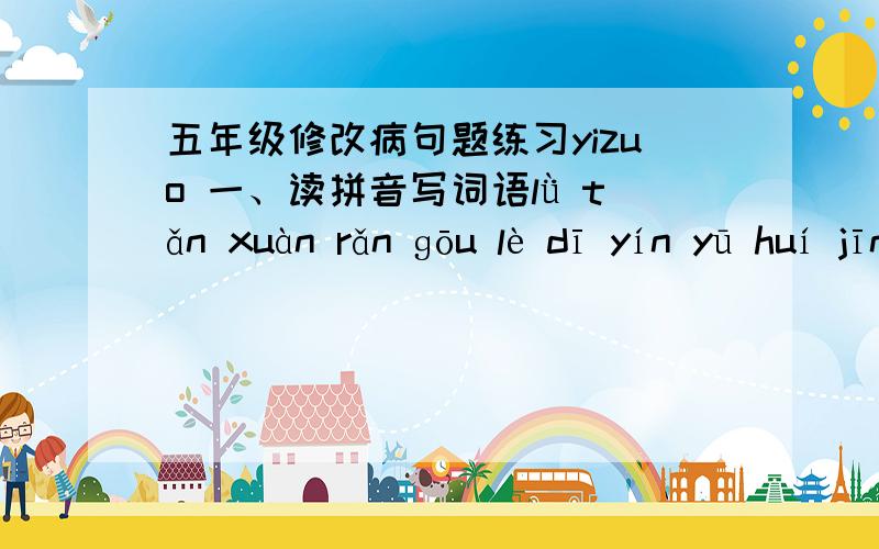 五年级修改病句题练习yizuo 一、读拼音写词语lǜ tǎn xuàn rǎn ɡōu lè dī yín yū huí jīn piāo dài wǔ mǎ tí lǐ mào jū shù xiū sè shuāi jiāo piān xī tiān yá yǔ sǎn qīnɡ xī fǔ mō jiè shào xīn jiānɡ xi