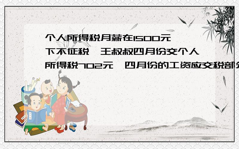 个人所得税月薪在1500元一下不征税,王叔叔四月份交个人所得税702元,四月份的工资应交税部分的税率是多少级数 每月应纳税所得额 税率(%) 速算扣除数1 不超过500元的 5 02 超过500元至2000元的