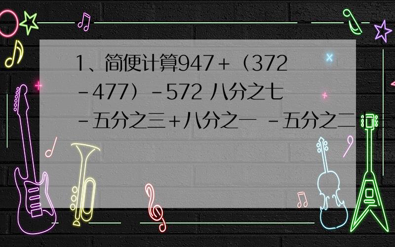 1、简便计算947＋（372－477）－572 八分之七－五分之三＋八分之一 －五分之二十三分之三×五分之四＋十三分之十÷四分之五－五分之四2、解方程5.4x＋7.1=12又2分之1 －2x 6.2x＋16.4=3x＋4.81又五