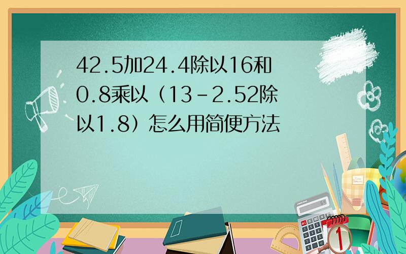 42.5加24.4除以16和0.8乘以（13-2.52除以1.8）怎么用简便方法