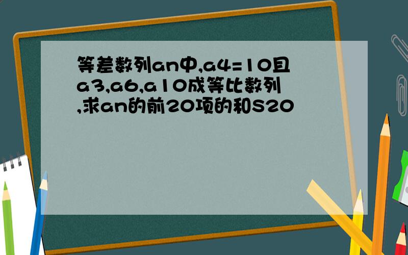 等差数列an中,a4=10且a3,a6,a10成等比数列,求an的前20项的和S20