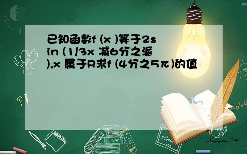 已知函数f (x )等于2sin (1/3x 减6分之派),x 属于R求f (4分之5π)的值